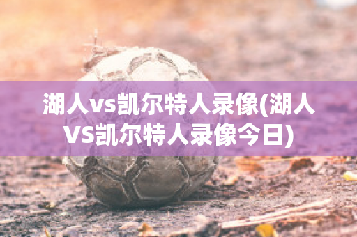 湖人vs凯尔特人录像(湖人VS凯尔特人录像今日)