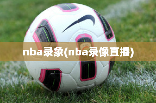 nba录象(nba录像直播)