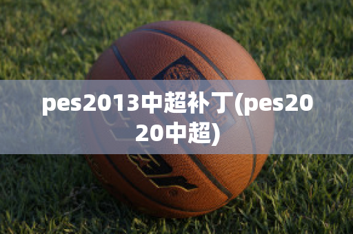 pes2013中超补丁(pes2020中超)