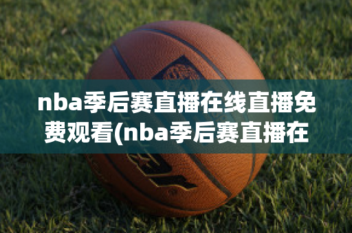 nba季后赛直播在线直播免费观看(nba季后赛直播在线直播免费观看精选正直播)