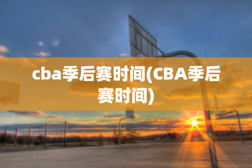 cba季后赛时间(CBA季后赛时间)