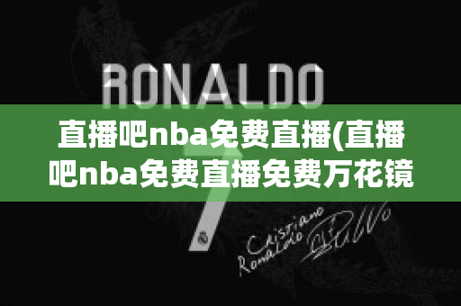 直播吧nba免费直播(直播吧nba免费直播免费万花镜体育)