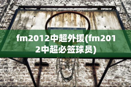 fm2012中超外援(fm2012中超必签球员)