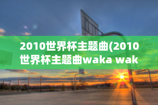 2010世界杯主题曲(2010世界杯主题曲waka waka)