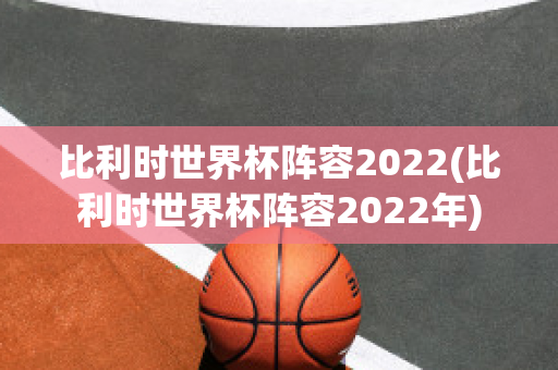 比利时世界杯阵容2022(比利时世界杯阵容2022年)