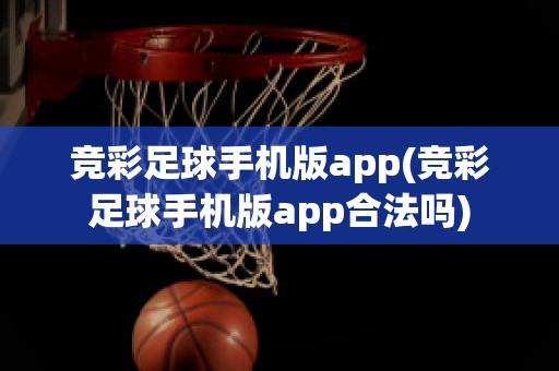 竞彩足球手机版app(竞彩足球手机版app合法吗)