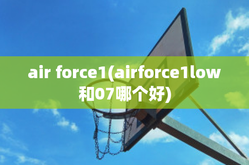 air force1(airforce1low和07哪个好)