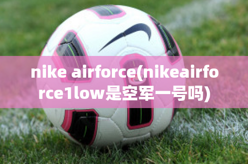 nike airforce(nikeairforce1low是空军一号吗)