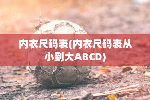 内衣尺码表(内衣尺码表从小到大ABCD)