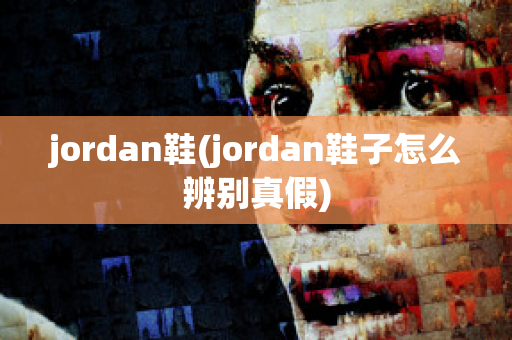 jordan鞋(jordan鞋子怎么辨别真假)