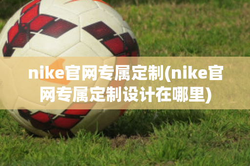 nike官网专属定制(nike官网专属定制设计在哪里)