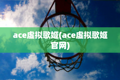 ace虚拟歌姬(ace虚拟歌姬官网)