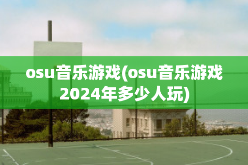 osu音乐游戏(osu音乐游戏2024年多少人玩)