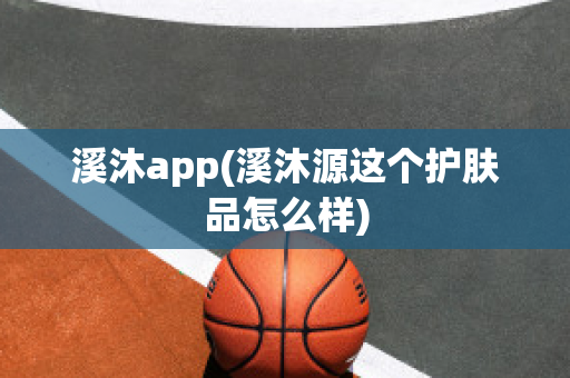 溪沐app(溪沐源这个护肤品怎么样)