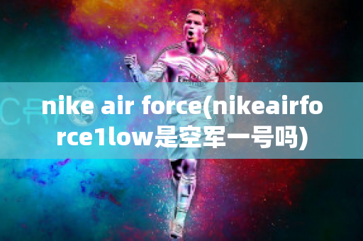 nike air force(nikeairforce1low是空军一号吗)