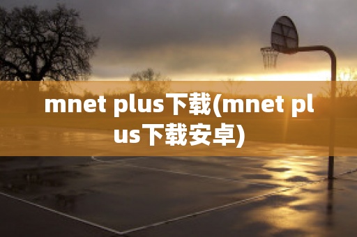 mnet plus下载(mnet plus下载安卓)