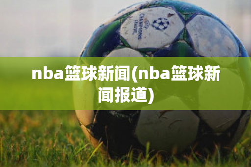 nba篮球新闻(nba篮球新闻报道)