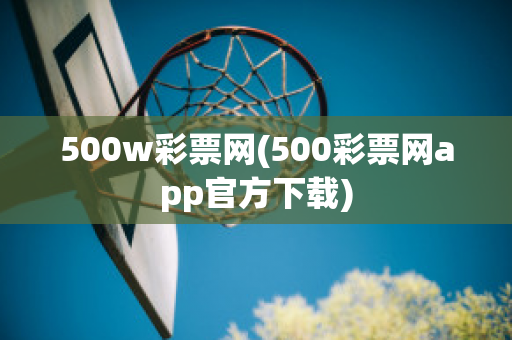 500w彩票网(500彩票网app官方下载)