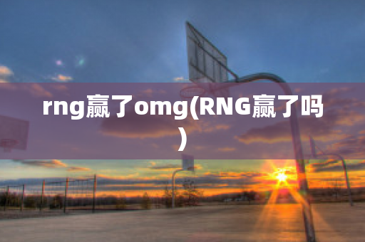 rng赢了omg(RNG赢了吗)