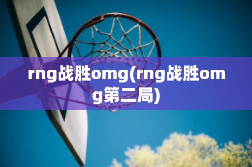 rng战胜omg(rng战胜omg第二局)