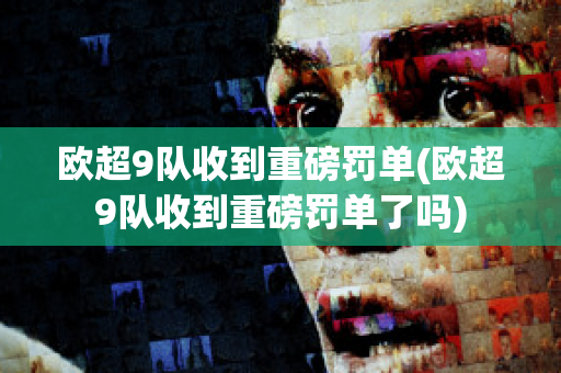 欧超9队收到重磅罚单(欧超9队收到重磅罚单了吗)