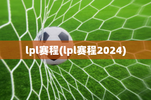 lpl赛程(lpl赛程2024)