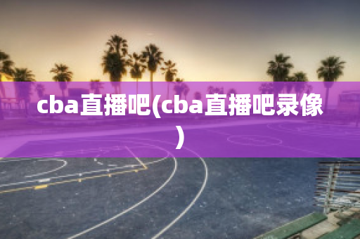 cba直播吧(cba直播吧录像)