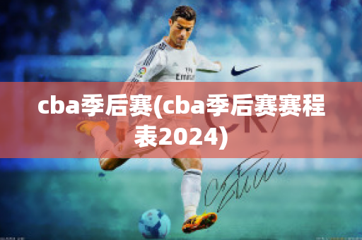 cba季后赛(cba季后赛赛程表2024)