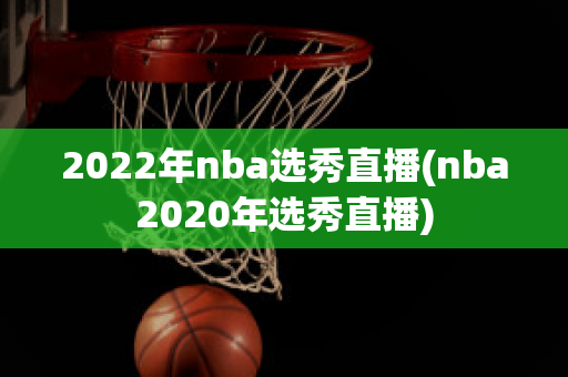 2022年nba选秀直播(nba2020年选秀直播)