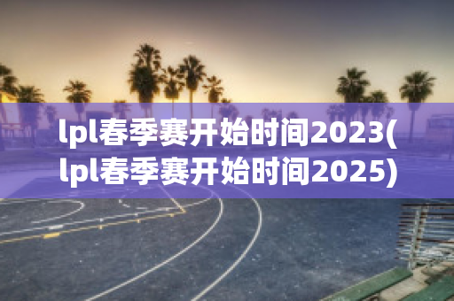 lpl春季赛开始时间2023(lpl春季赛开始时间2025)