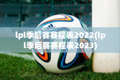 lpl季后赛赛程表2022(lpl季后赛赛程表2023)