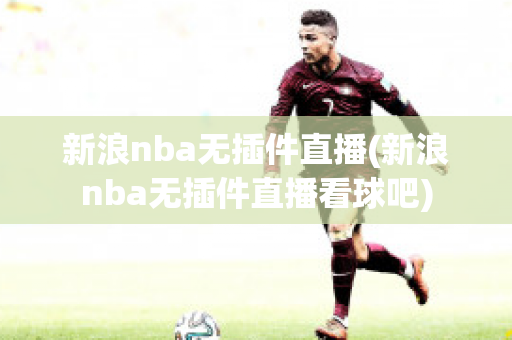 新浪nba无插件直播(新浪nba无插件直播看球吧)