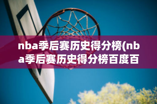 nba季后赛历史得分榜(nba季后赛历史得分榜百度百科)