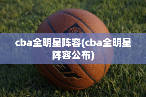 cba全明星阵容(cba全明星阵容公布)