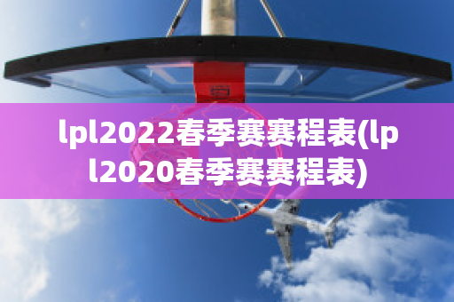 lpl2022春季赛赛程表(lpl2020春季赛赛程表)