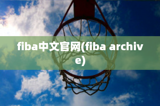 fiba中文官网(fiba archive)