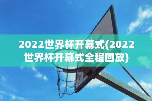 2022世界杯开幕式(2022世界杯开幕式全程回放)