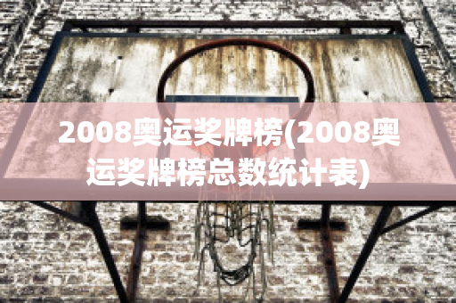 2008奥运奖牌榜(2008奥运奖牌榜总数统计表)