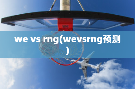 we vs rng(wevsrng预测)