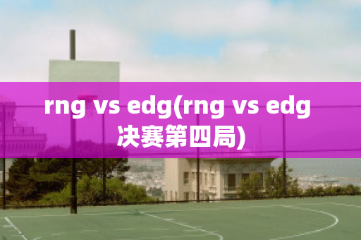 rng vs edg(rng vs edg 决赛第四局)