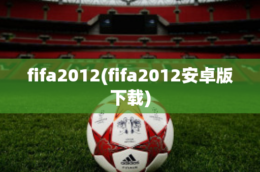 fifa2012(fifa2012安卓版下载)