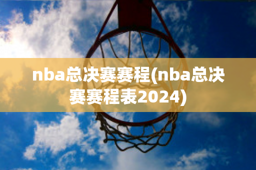 nba总决赛赛程(nba总决赛赛程表2024)