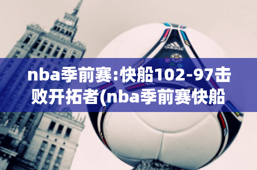 nba季前赛:快船102-97击败开拓者(nba季前赛快船vs湖人录像回放)