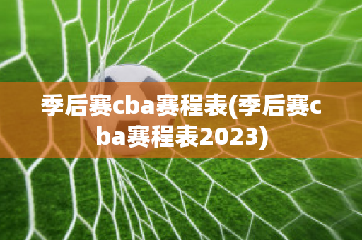 季后赛cba赛程表(季后赛cba赛程表2023)