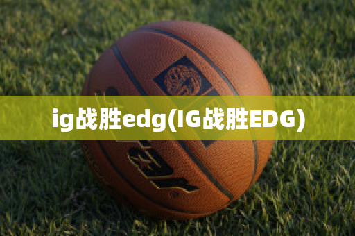 ig战胜edg(IG战胜EDG)