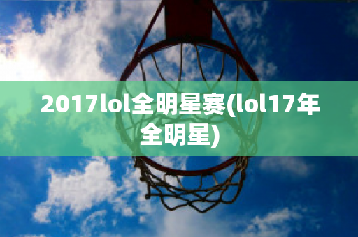 2017lol全明星赛(lol17年全明星)