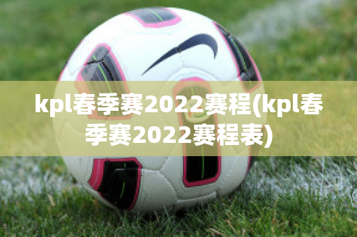 kpl春季赛2022赛程(kpl春季赛2022赛程表)