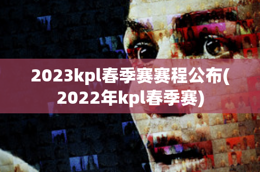 2023kpl春季赛赛程公布(2022年kpl春季赛)