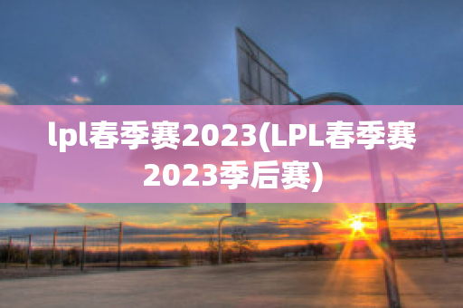 lpl春季赛2023(LPL春季赛2023季后赛)