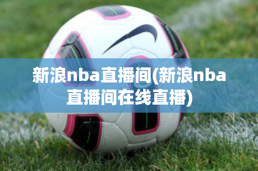 新浪nba直播间(新浪nba直播间在线直播)